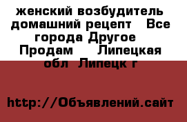 женский возбудитель домашний рецепт - Все города Другое » Продам   . Липецкая обл.,Липецк г.